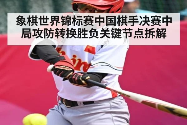 象棋世界锦标赛中国棋手决赛中局攻防转换胜负关键节点拆解