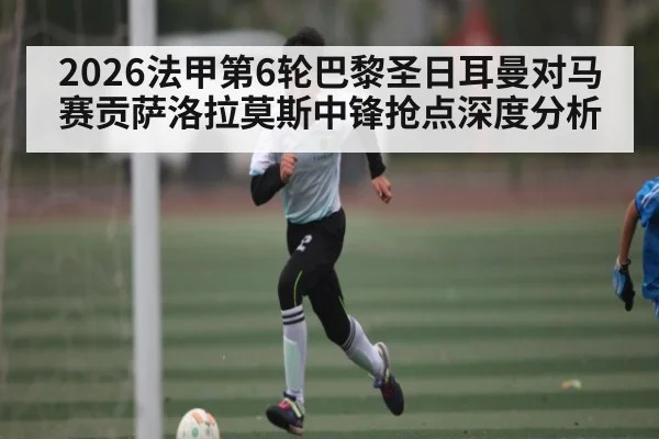 2026法甲第6轮巴黎圣日耳曼对马赛贡萨洛拉莫斯中锋抢点深度分析
