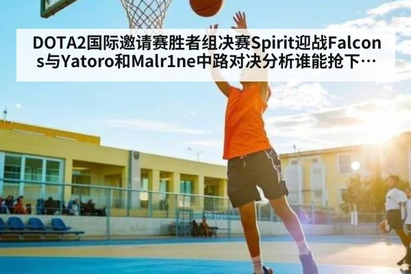DOTA2国际邀请赛胜者组决赛Spirit迎战Falcons与Yatoro和Malr1ne中路对决分析谁能抢下决赛门票