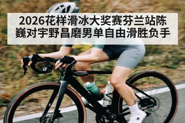 2026花样滑冰大奖赛芬兰站陈巍对宇野昌磨男单自由滑胜负手