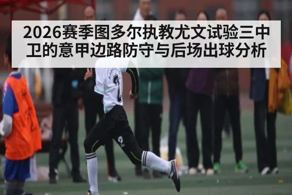 2026赛季图多尔执教尤文试验三中卫的意甲边路防守与后场出球分析 | stake.com