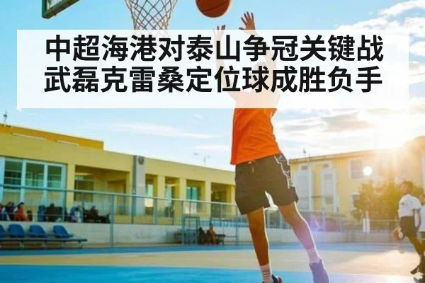 中超海港对泰山争冠关键战武磊克雷桑定位球成胜负手 | stake.com